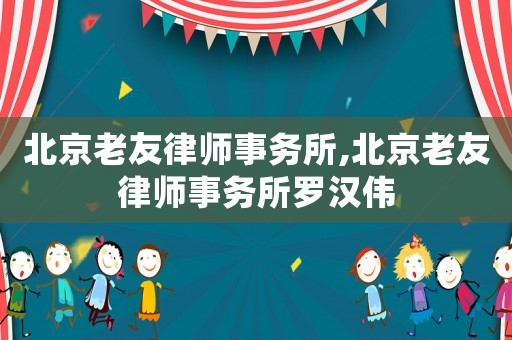 北京老友律師事務(wù)所,北京老友律師事務(wù)所羅漢偉