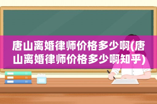 唐山離婚律師價格多少啊(唐山離婚律師價格多少啊知乎)