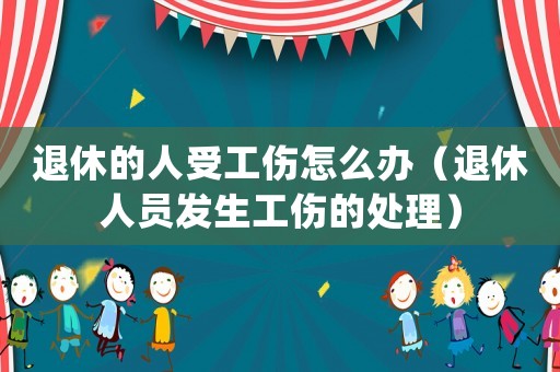 退休的人受工傷怎么辦（退休人員發生工傷的處理）