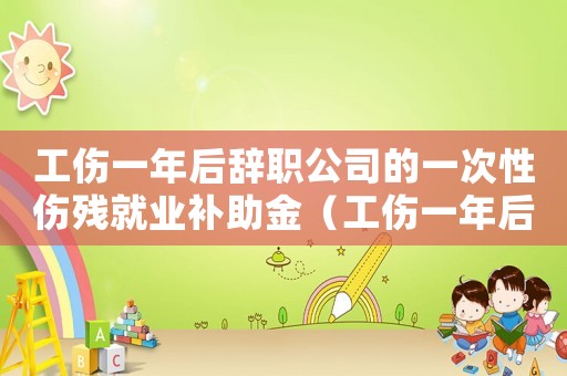工傷一年后辭職公司的一次性傷殘就業補助金（工傷一年后辭職）