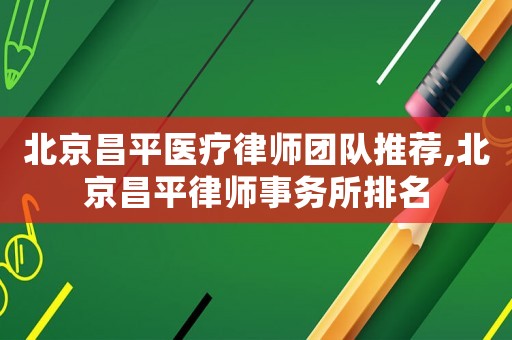 北京昌平醫療律師團隊推薦,北京昌平律師事務所排名