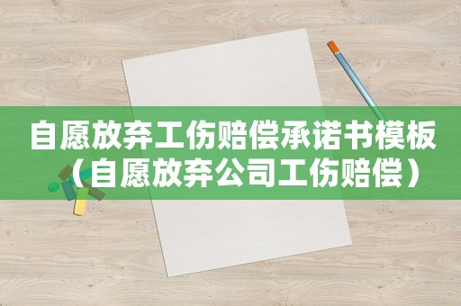 自愿放棄工傷賠償承諾書模板（自愿放棄公司工傷賠償）