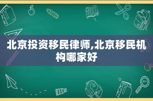北京投資移民律師,北京移民機(jī)構(gòu)哪家好