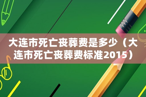 大連市死亡喪葬費是多少（大連市死亡喪葬費標準2015）