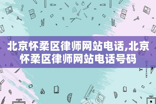 北京懷柔區(qū)律師網(wǎng)站電話,北京懷柔區(qū)律師網(wǎng)站電話號(hào)碼