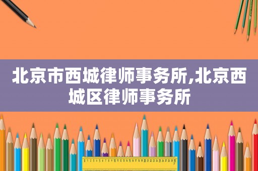 北京市西城律師事務所,北京西城區律師事務所