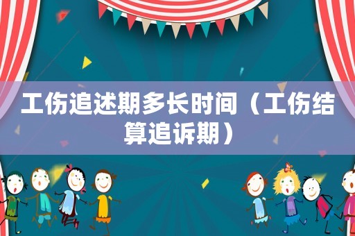 工傷追述期多長時間（工傷結(jié)算追訴期）