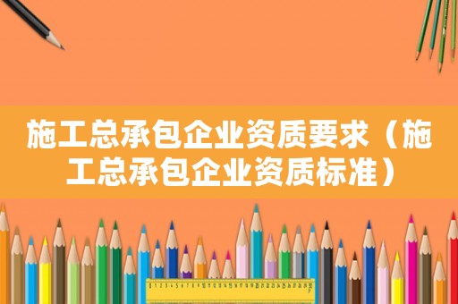 施工總承包企業資質要求（施工總承包企業資質標準）