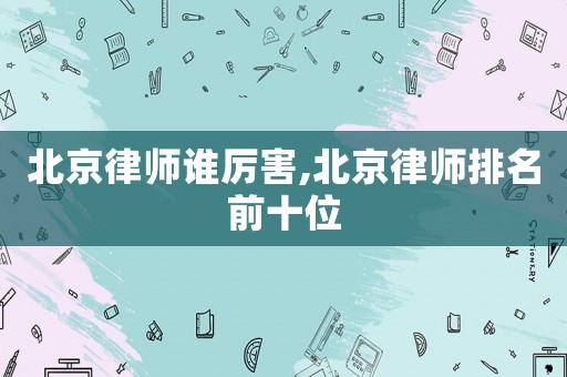 北京律師誰厲害,北京律師排名前十位