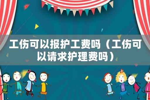 工傷可以報護工費嗎（工傷可以請求護理費嗎）