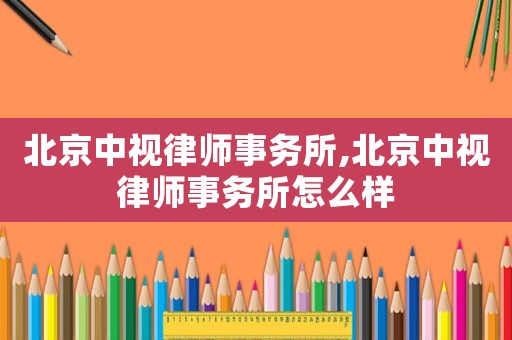 北京中視律師事務所,北京中視律師事務所怎么樣