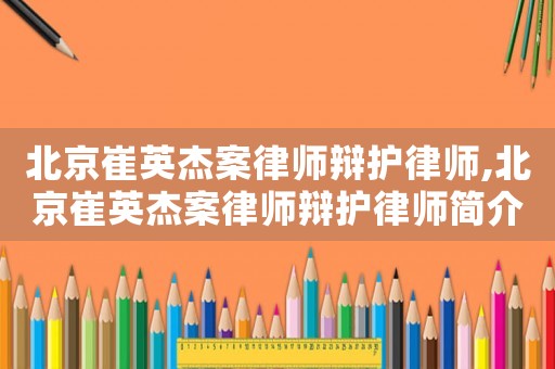 北京崔英杰案律師辯護(hù)律師,北京崔英杰案律師辯護(hù)律師簡(jiǎn)介