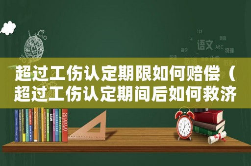 超過工傷認定期限如何賠償（超過工傷認定期間后如何救濟）