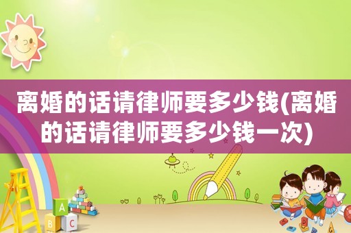 離婚的話請律師要多少錢(離婚的話請律師要多少錢一次)