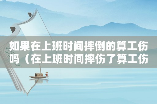 如果在上班時間摔倒的算工傷嗎（在上班時間摔傷了算工傷嗎）
