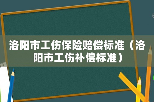 洛陽市工傷保險賠償標準（洛陽市工傷補償標準）