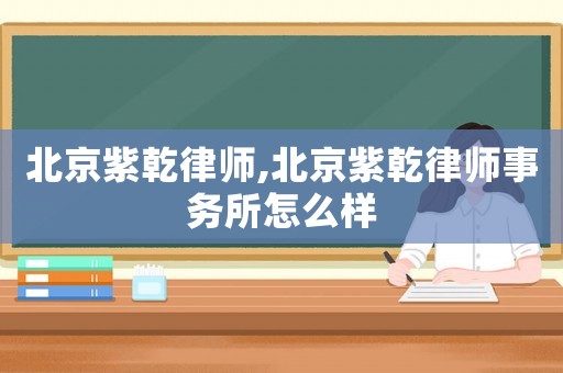 北京紫乾律師,北京紫乾律師事務所怎么樣
