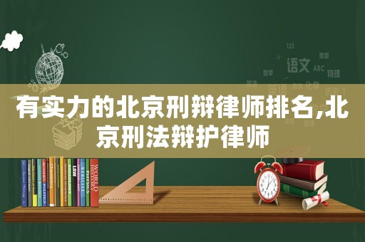 有實力的北京刑辯律師排名,北京刑法辯護律師