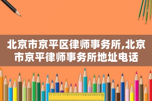 北京市京平區律師事務所,北京市京平律師事務所地址電話