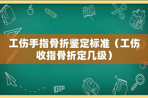 工傷手指骨折鑒定標準（工傷收指骨折定幾級）