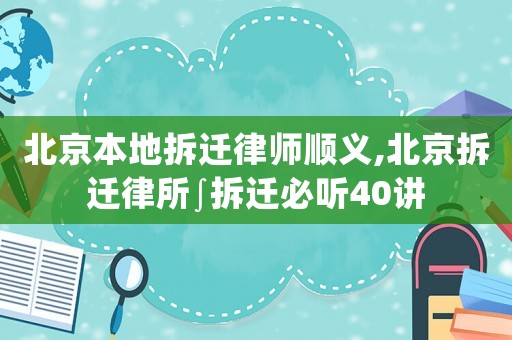 北京本地拆遷律師順義,北京拆遷律所∫拆遷必聽40講