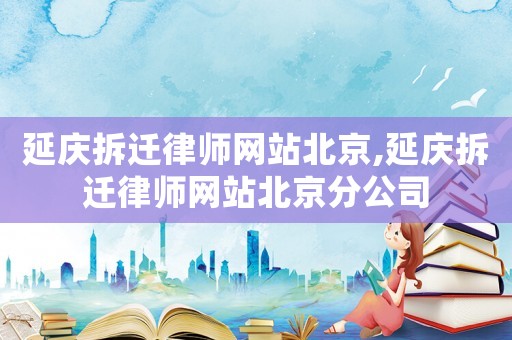 延慶拆遷律師網站北京,延慶拆遷律師網站北京分公司