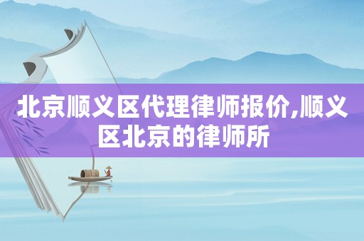 北京順義區(qū)代理律師報(bào)價(jià),順義區(qū)北京的律師所