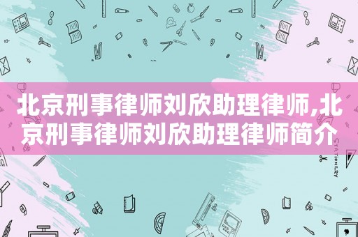 北京刑事律師劉欣助理律師,北京刑事律師劉欣助理律師簡介