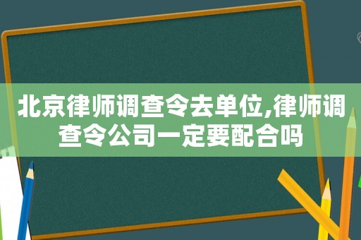 北京律師調查令去單位,律師調查令公司一定要配合嗎