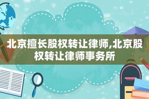 北京擅長(zhǎng)股權(quán)轉(zhuǎn)讓律師,北京股權(quán)轉(zhuǎn)讓律師事務(wù)所