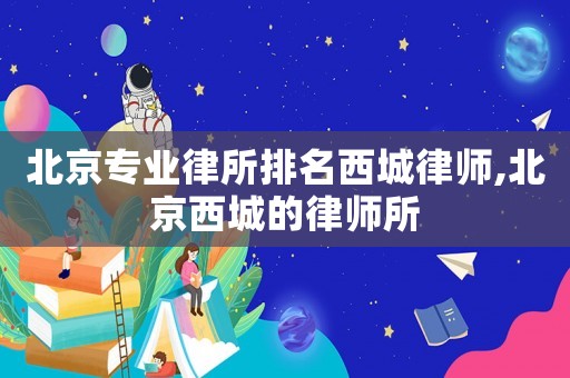 北京專業律所排名西城律師,北京西城的律師所