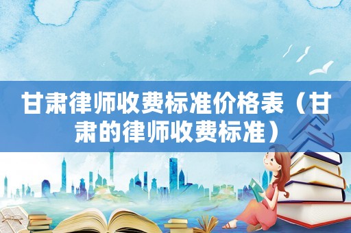 甘肅律師收費標準價格表（甘肅的律師收費標準）