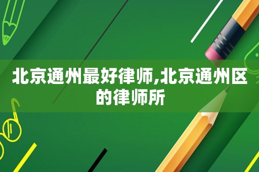 北京通州最好律師,北京通州區的律師所
