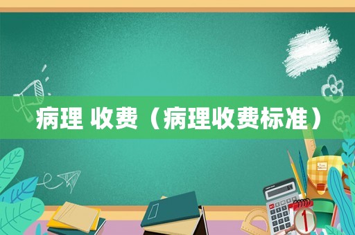 病理 收費(fèi)（病理收費(fèi)標(biāo)準(zhǔn)）