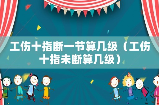 工傷十指斷一節算幾級（工傷十指未斷算幾級）