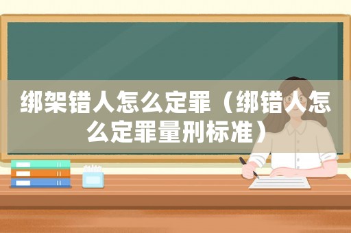 綁架錯人怎么定罪（綁錯人怎么定罪量刑標準）