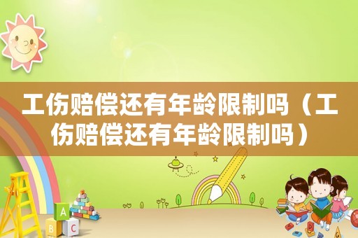 工傷賠償還有年齡限制嗎（工傷賠償還有年齡限制嗎）
