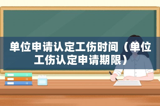 單位申請認定工傷時間（單位工傷認定申請期限）