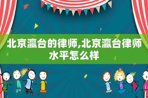 北京瀛臺的律師,北京瀛臺律師水平怎么樣