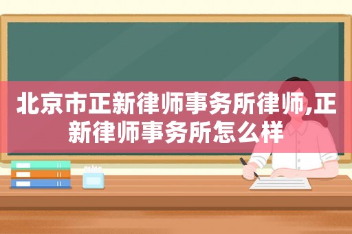 北京市正新律師事務所律師,正新律師事務所怎么樣