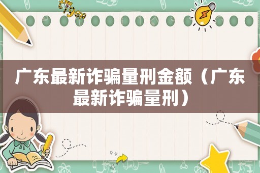 廣東最新詐騙量刑金額（廣東最新詐騙量刑）