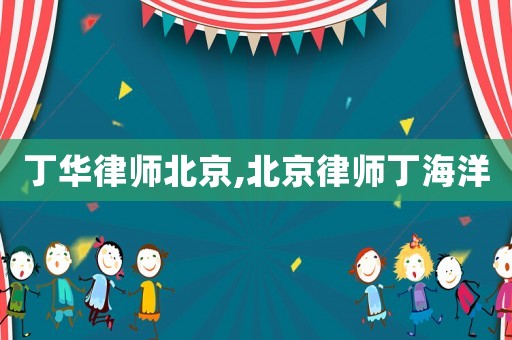 丁華律師北京,北京律師丁海洋