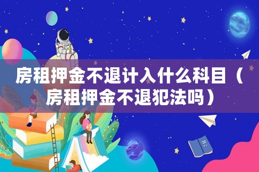 房租押金不退計入什么科目（房租押金不退犯法嗎）