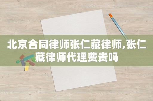 北京合同律師張仁藏律師,張仁藏律師代理費貴嗎