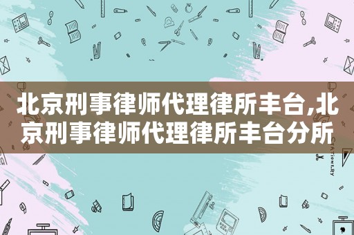 北京刑事律師代理律所豐臺,北京刑事律師代理律所豐臺分所電話