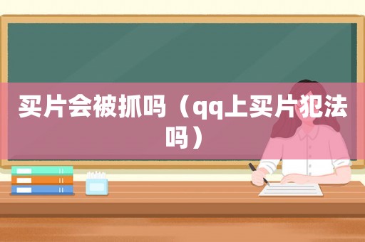 買片會被抓嗎（qq上買片犯法嗎）