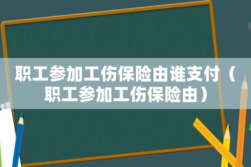 職工參加工傷保險由誰支付（職工參加工傷保險由）