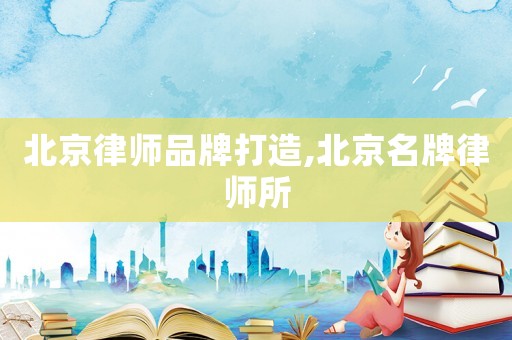 北京律師品牌打造,北京名牌律師所