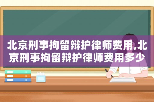 北京刑事拘留辯護(hù)律師費(fèi)用,北京刑事拘留辯護(hù)律師費(fèi)用多少