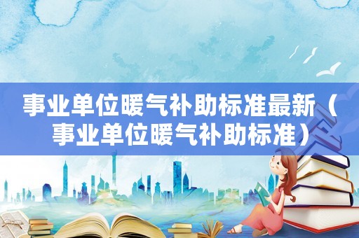 事業單位暖氣補助標準最新（事業單位暖氣補助標準）